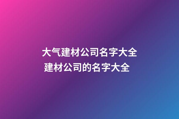 大气建材公司名字大全 建材公司的名字大全-第1张-公司起名-玄机派